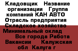 Кладовщик › Название организации ­ Группа компаний КАН-АВТО › Отрасль предприятия ­ Складское хозяйство › Минимальный оклад ­ 20 000 - Все города Работа » Вакансии   . Калужская обл.,Калуга г.